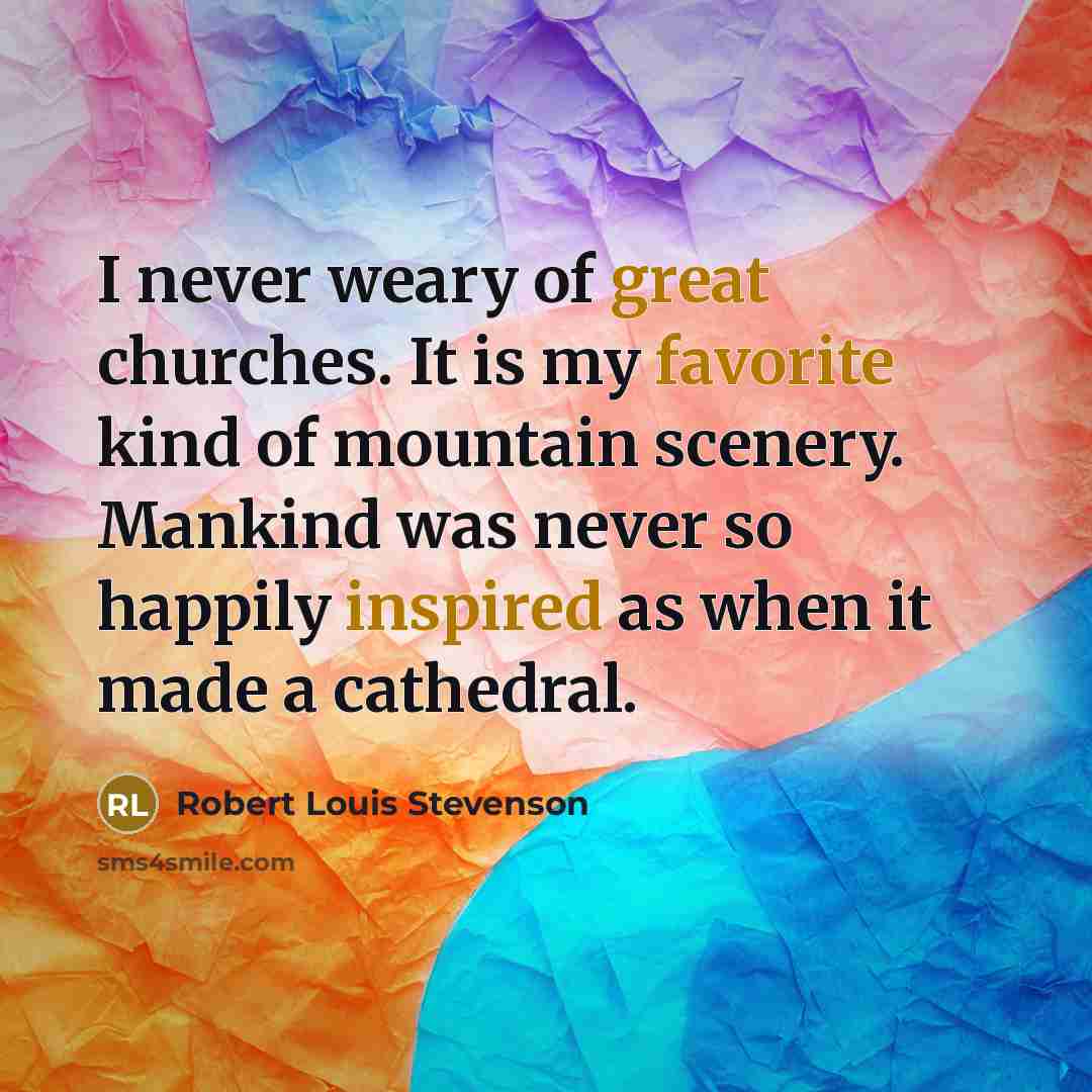 “I never weary of great churches. It is my favorite kind of mountain scenery. Mankind was never so happily inspired as when it made a cathedral.” quote by Robert Louis Stevenson