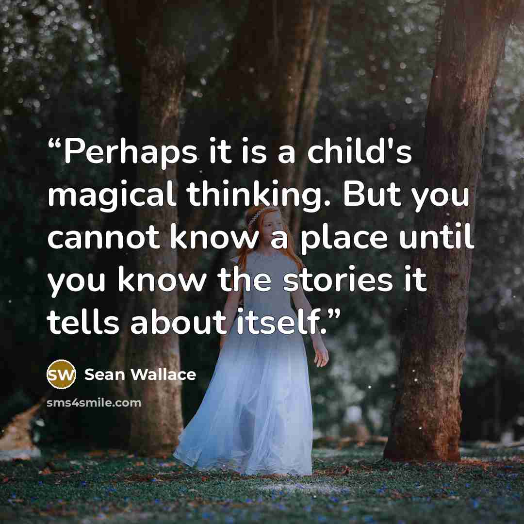 “Perhaps it is a child's magical thinking. But you cannot know a place until you know the stories it tells about itself.” quote by Sean Wallace
