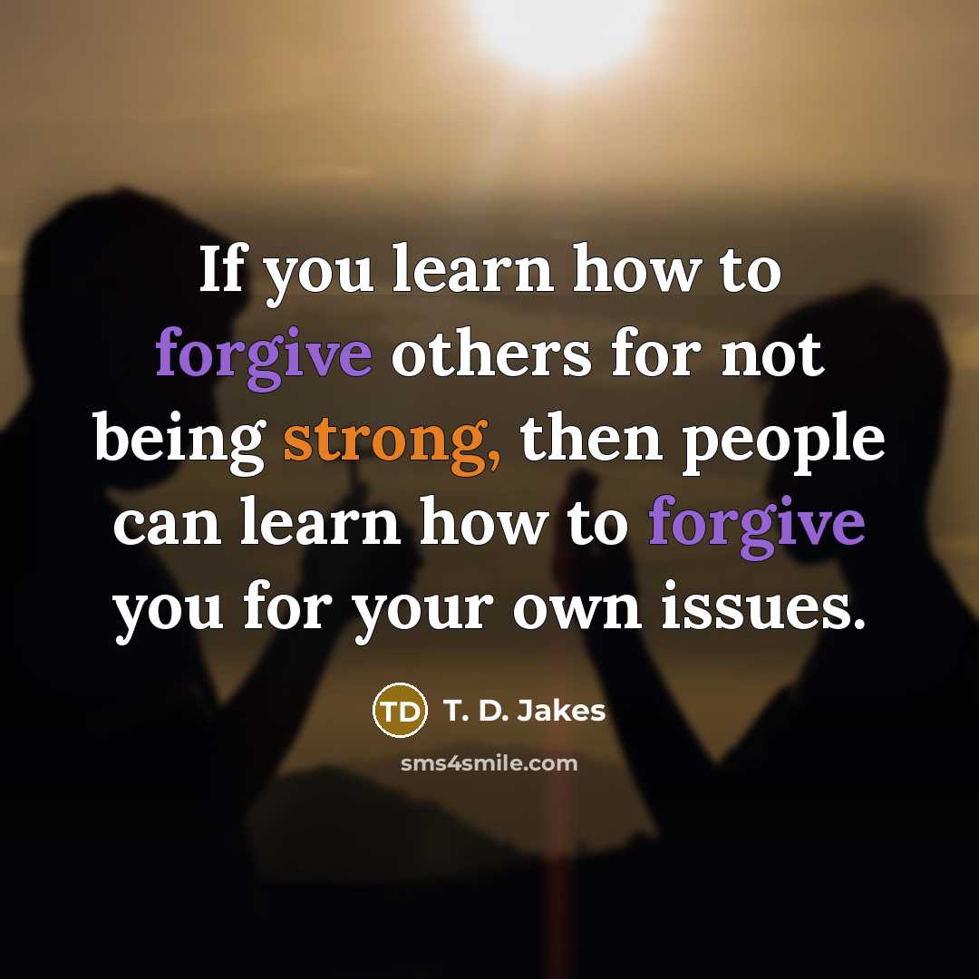 “If you learn how to forgive others for not being strong, then people can learn how to forgive you for your own issues.” quote by T. D. Jakes