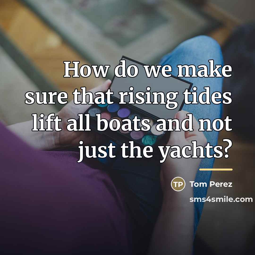 “How do we make sure that rising tides lift all…” quote by Tom Perez
