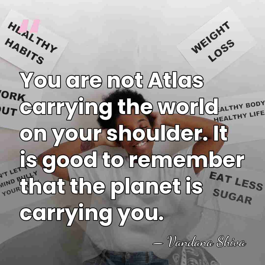 You are not Atlas carrying the world on your shoulder. It is&hellip; - Vandana Shiva