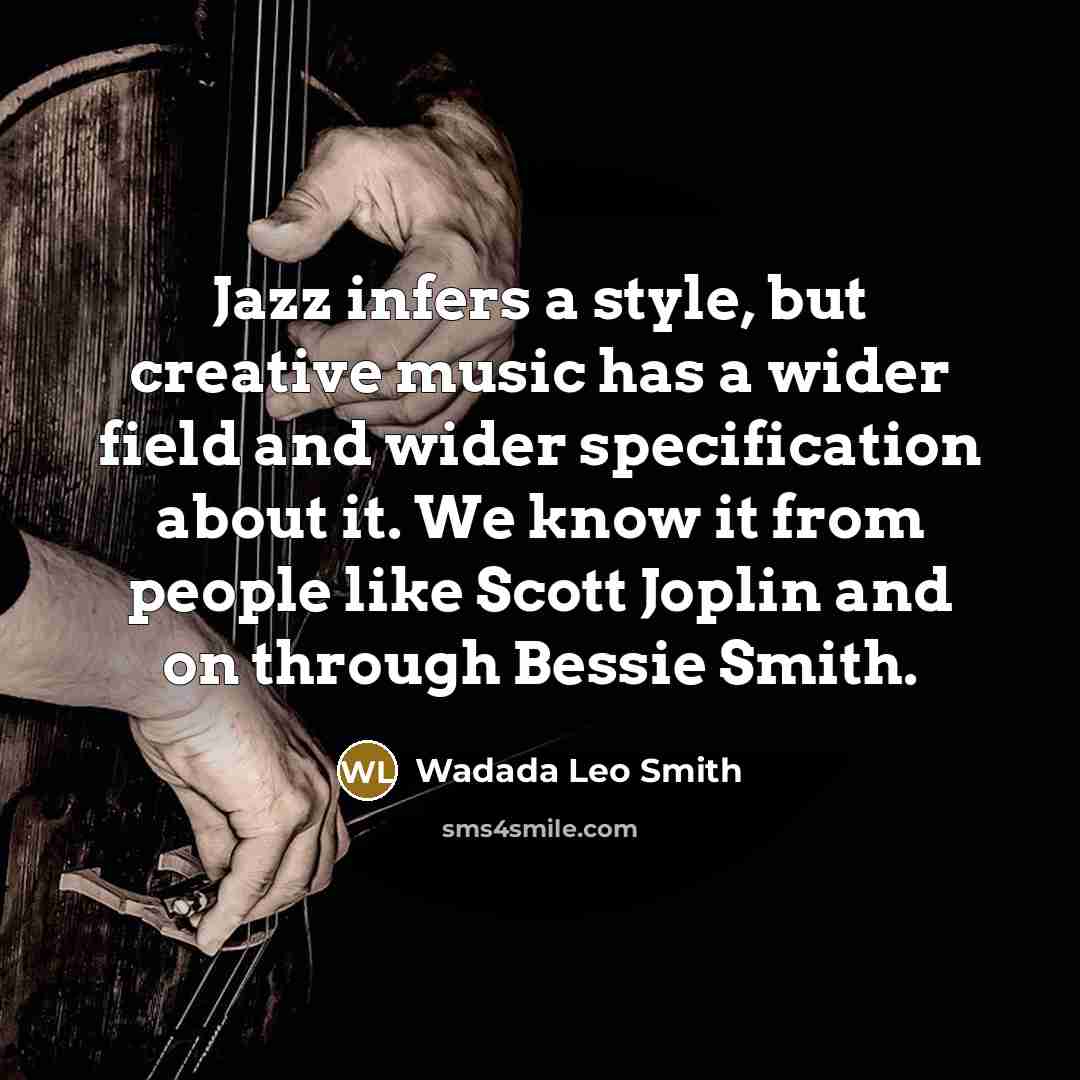 “Jazz infers a style, but creative music has a wider field and wider specification about it. We know it from people like Scott Joplin and on through Bessie Smith.” quote by Wadada Leo Smith