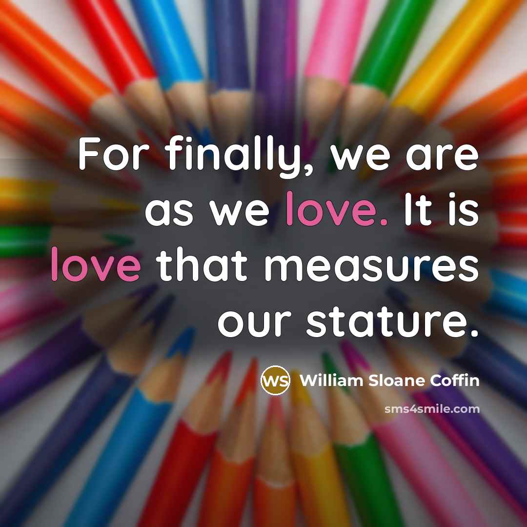 “For finally, we are as we love. It is love…” quote by William Sloane Coffin
