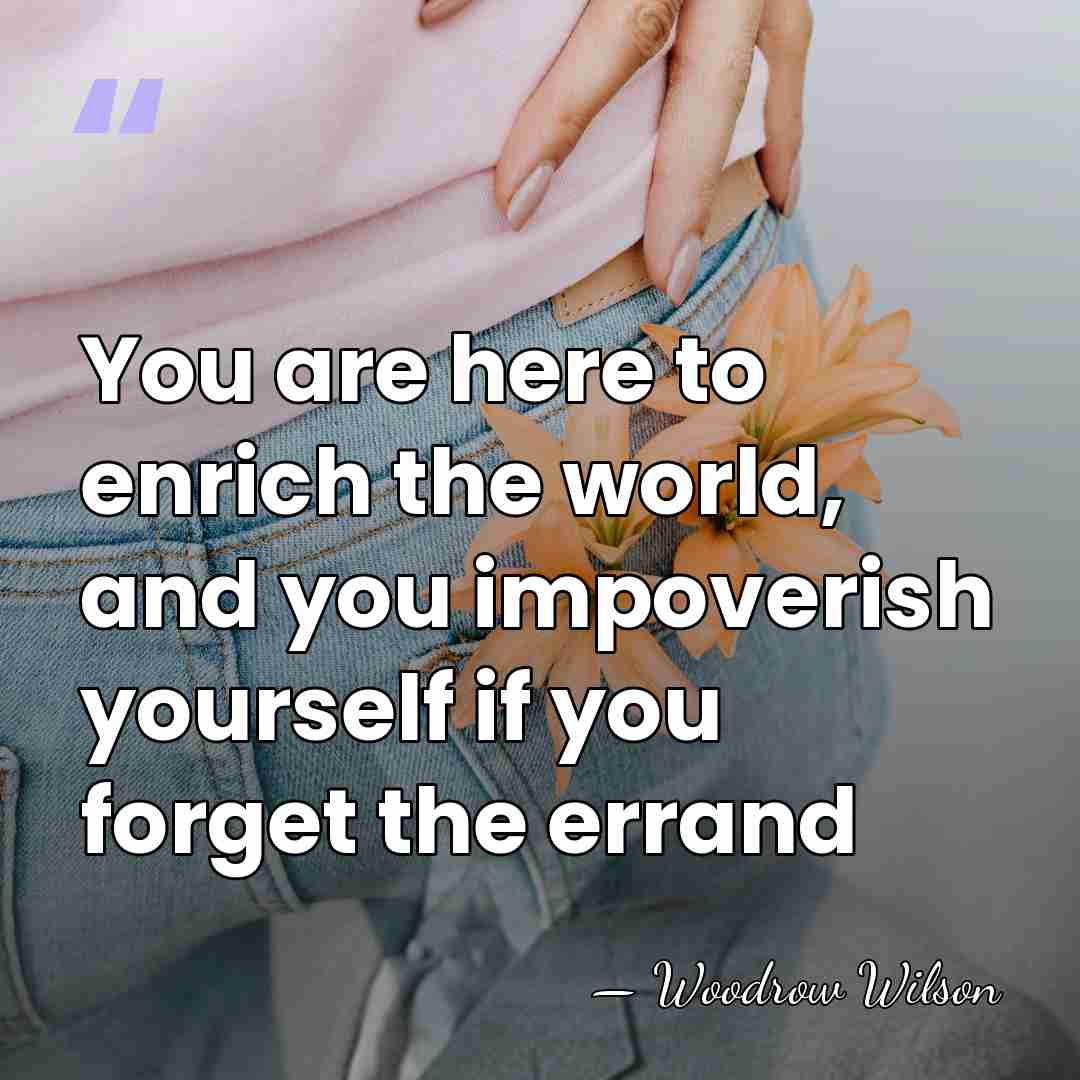 You are here to enrich the world, and you impoverish yourself if&hellip; - Woodrow Wilson