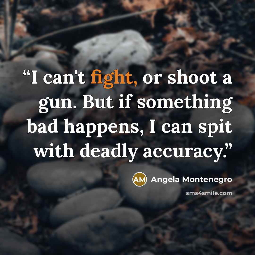 “I can't fight, or shoot a gun. But if something bad happens, I can spit with deadly accuracy.” quote by Angela Montenegro