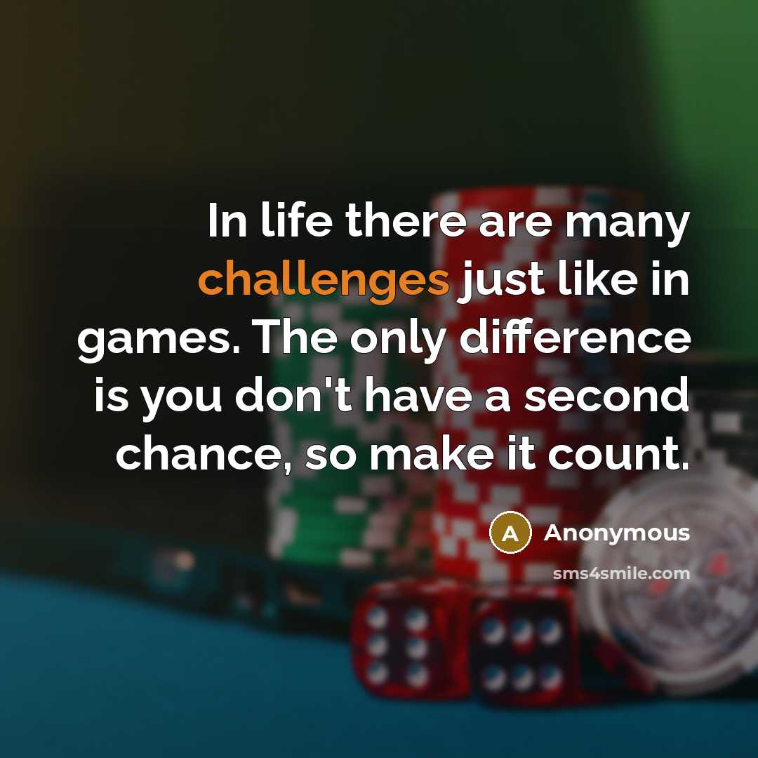 “In life there are many challenges just like in games. The only difference is you don't have a second chance, so make it count.” quote by Anonymous