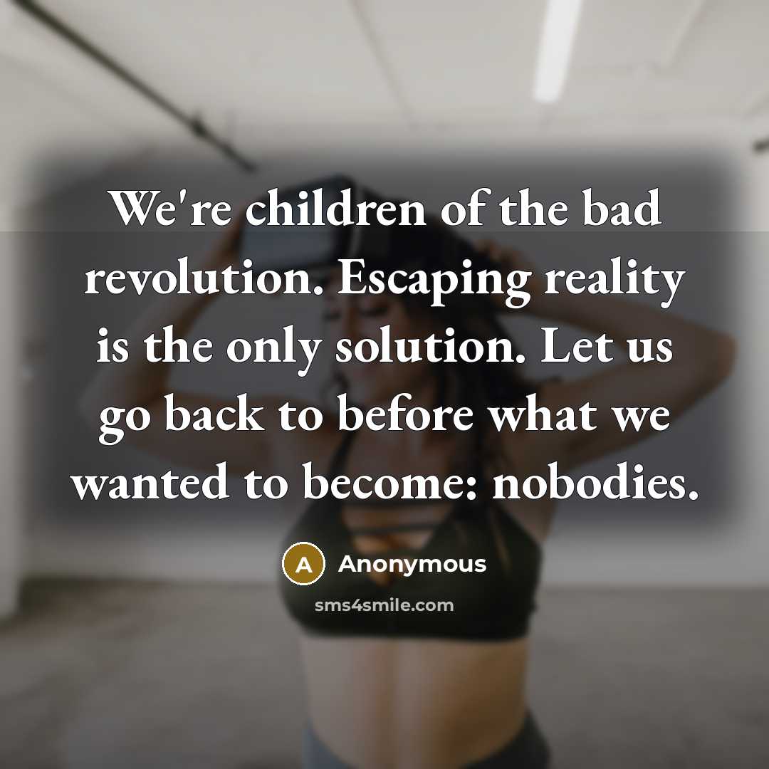 “We're children of the bad revolution. Escaping reality is the only solution. Let us go back to before what we wanted to become: nobodies.” quote by Anonymous