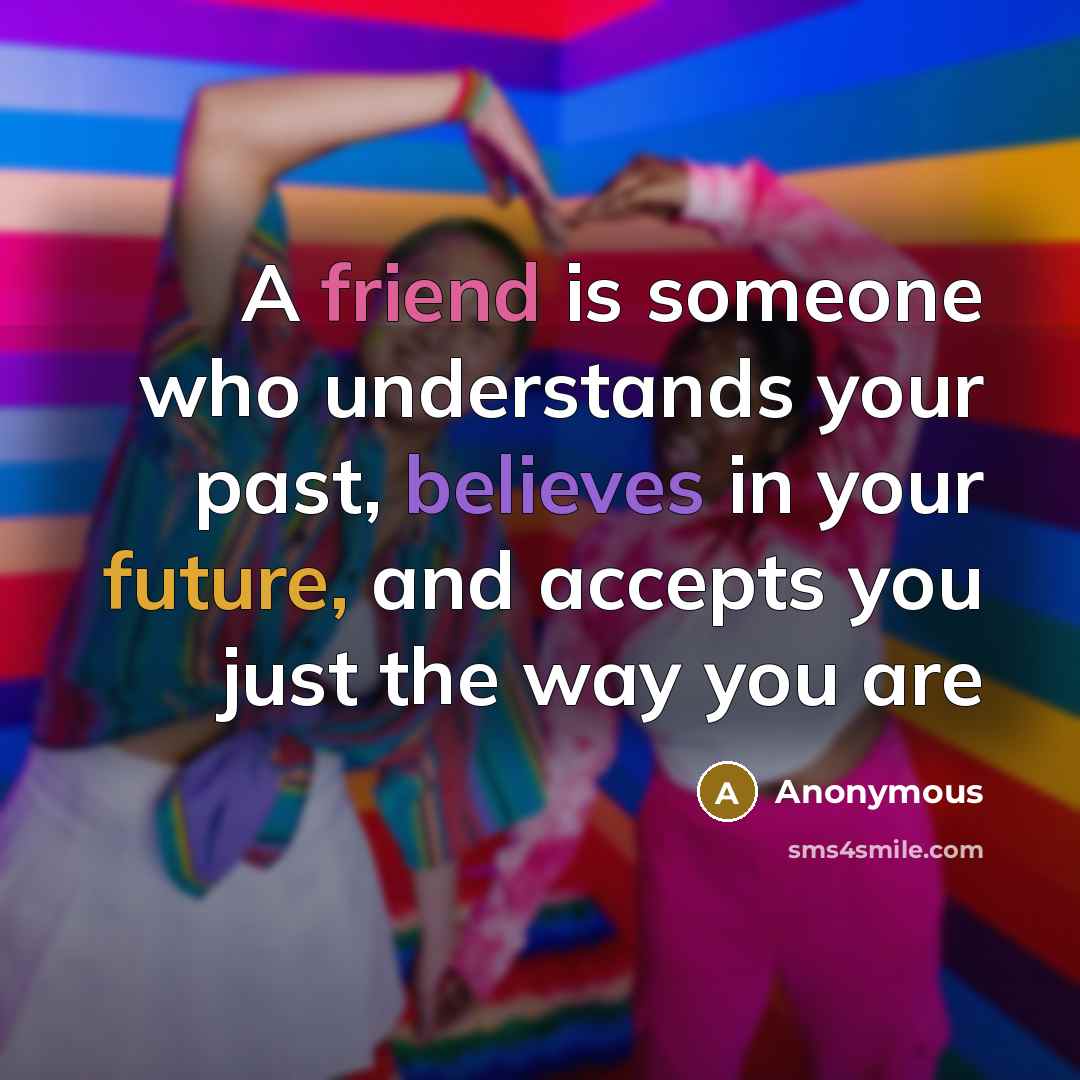 “A friend is someone who understands your past, believes in your future, and accepts you just the way you are” quote by Anonymous