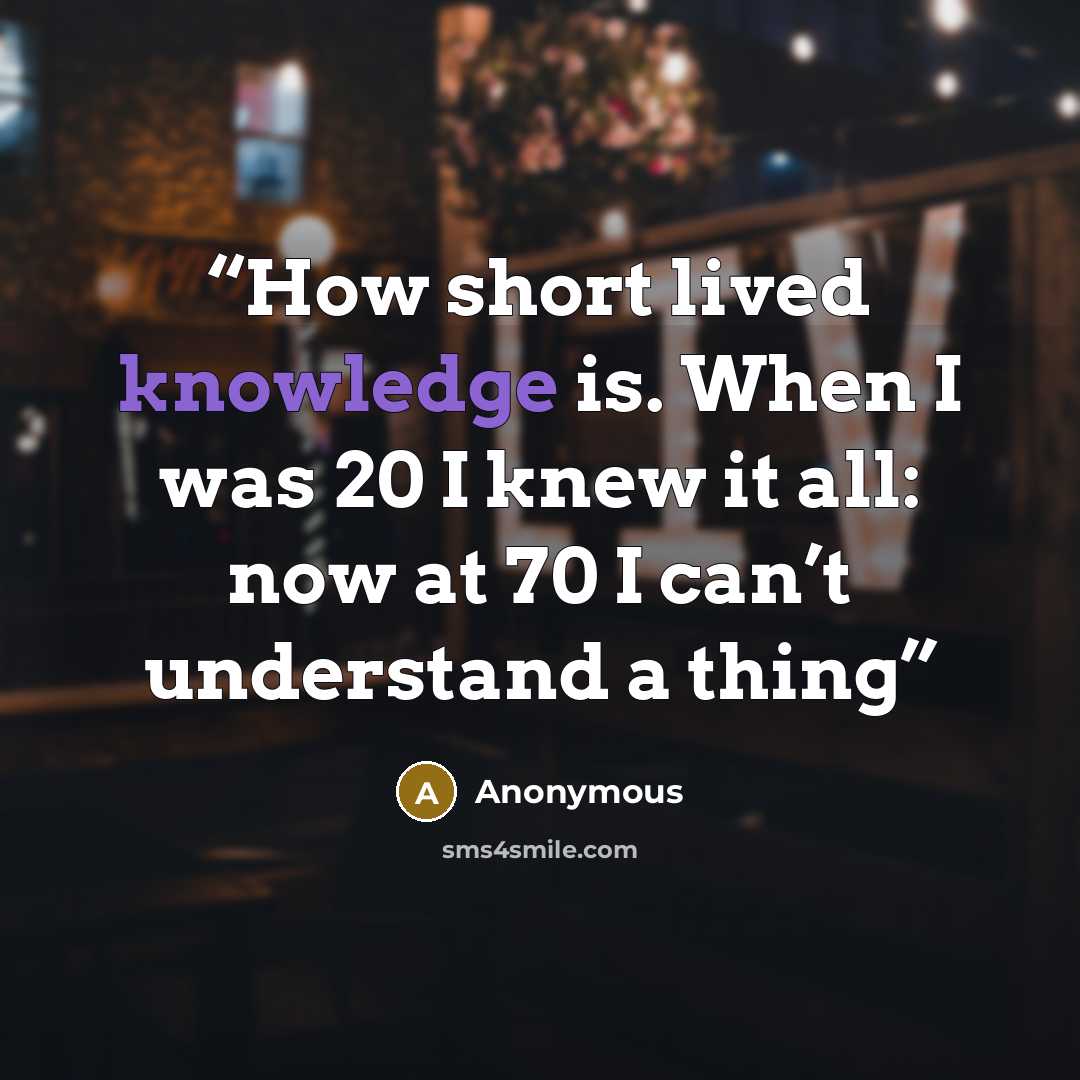 “How short lived knowledge is. When I was 20 I knew it all: now at 70 I can’t understand a thing” quote by Anonymous