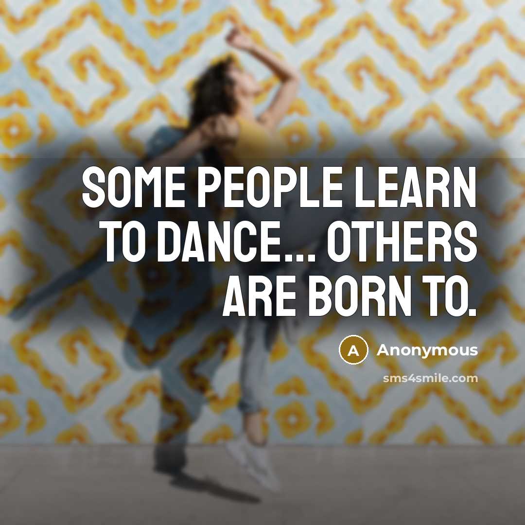 “Some people learn to dance... Others are born to.…” quote by Anonymous