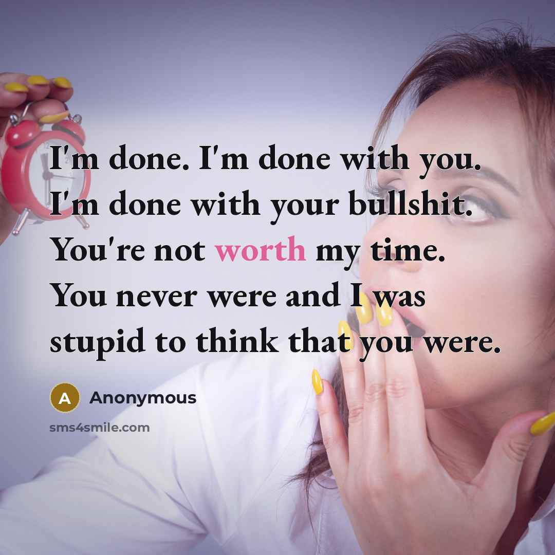 “I'm done. I'm done with you. I'm done with your bullshit. You're not worth my time. You never were and I was stupid to think that you were.” quote by Anonymous