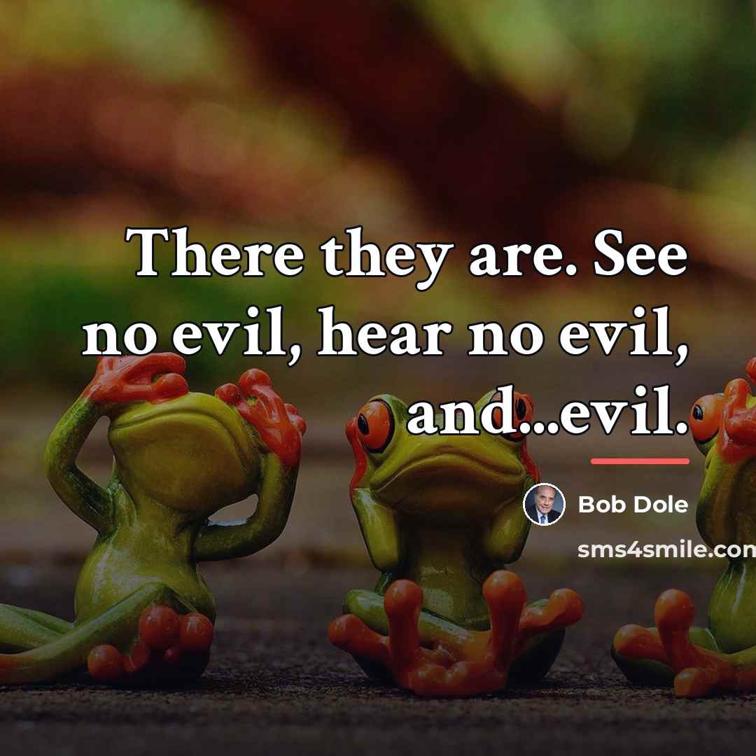 “There they are. See no evil, hear no evil, and...evil.…” quote by Bob Dole