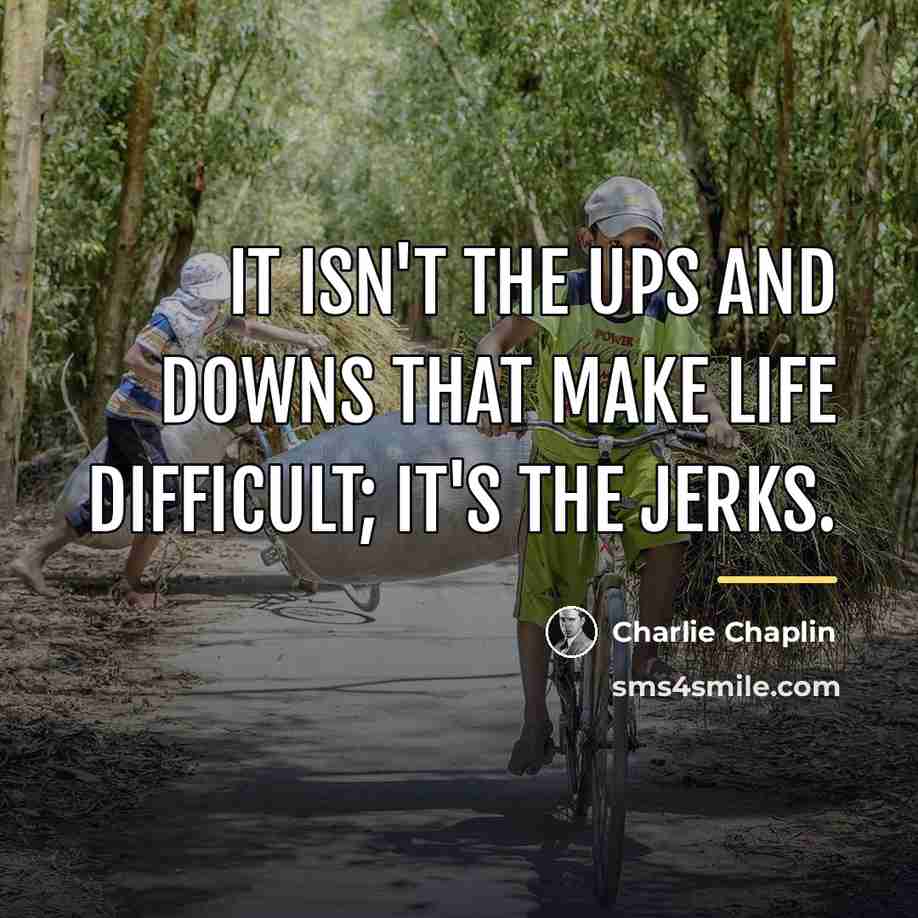 “It isn't the ups and downs that make life difficult;…” quote by Charlie Chaplin