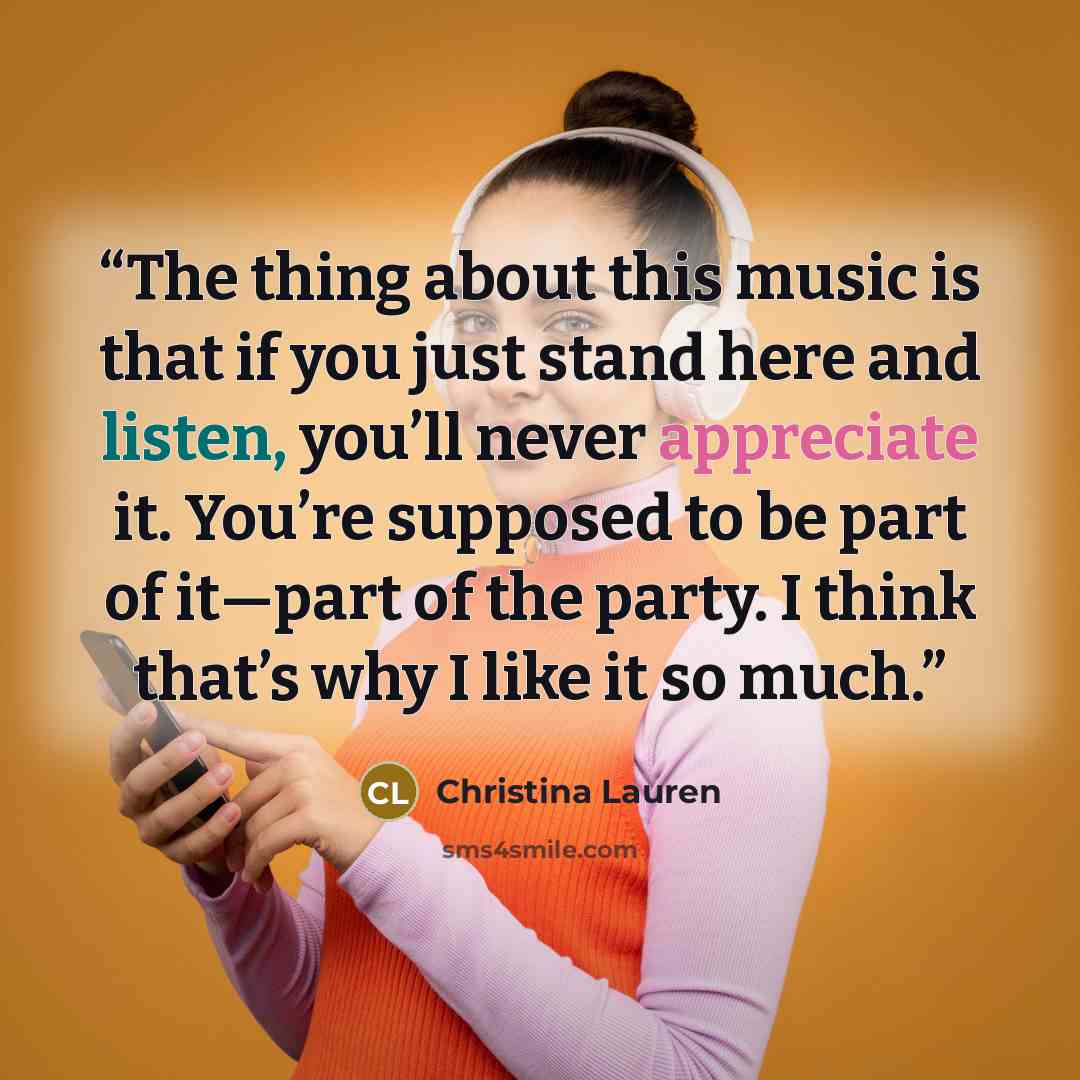 “The thing about this music is that if you just stand here and listen, you’ll never appreciate it. You’re supposed to be part of it—part of the party. I think that’s why I like it so much.” quote by Christina Lauren