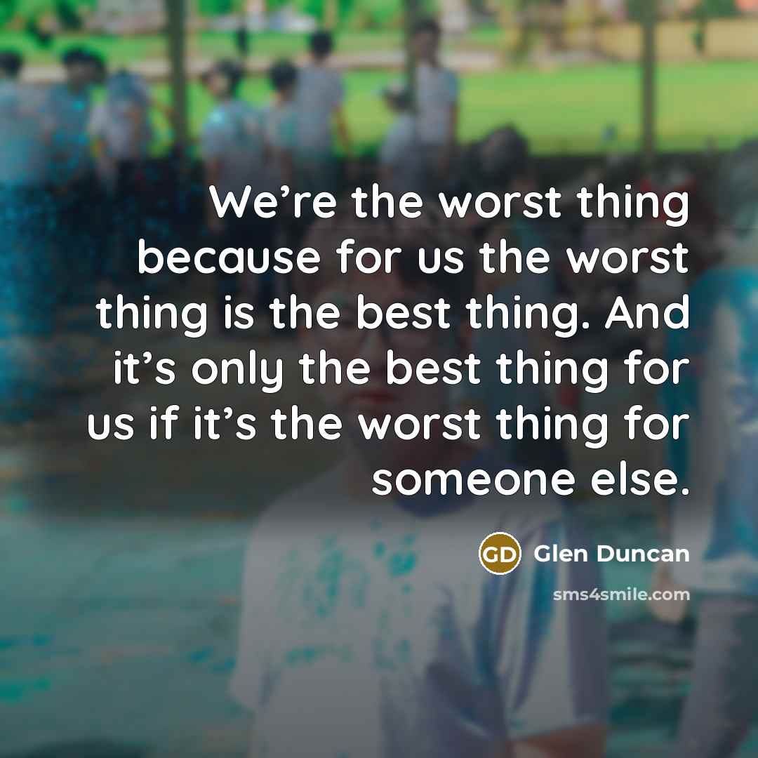 “We’re the worst thing because for us the worst thing is the best thing. And it’s only the best thing for us if it’s the worst thing for someone else.” quote by Glen Duncan