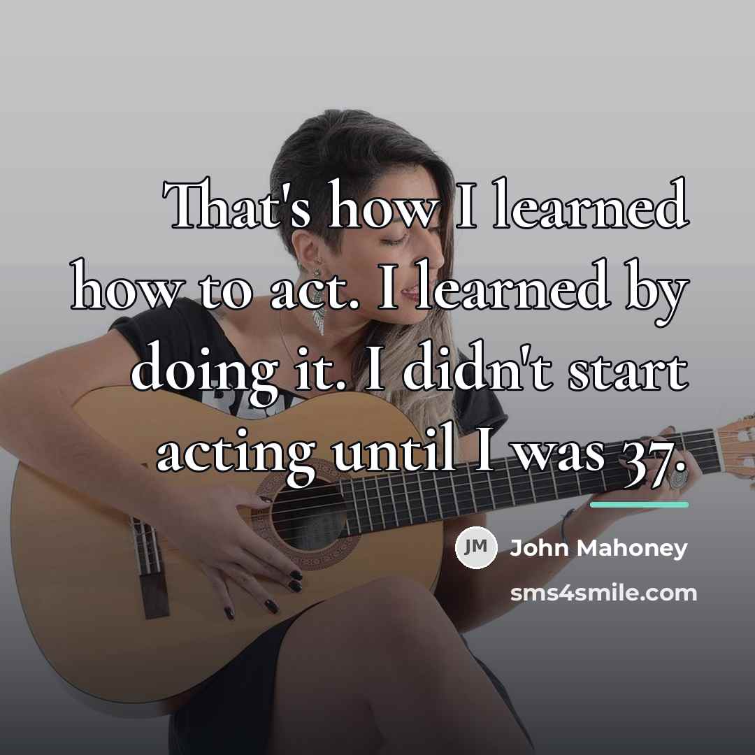 “That's how I learned how to act. I learned by…” quote by John Mahoney