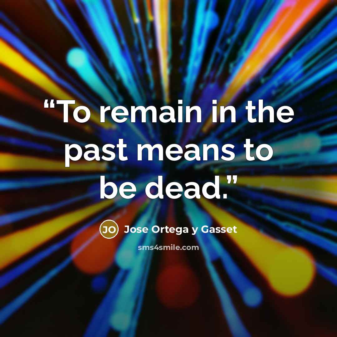 “To remain in the past means to be dead.” quote by José Ortega y Gasset