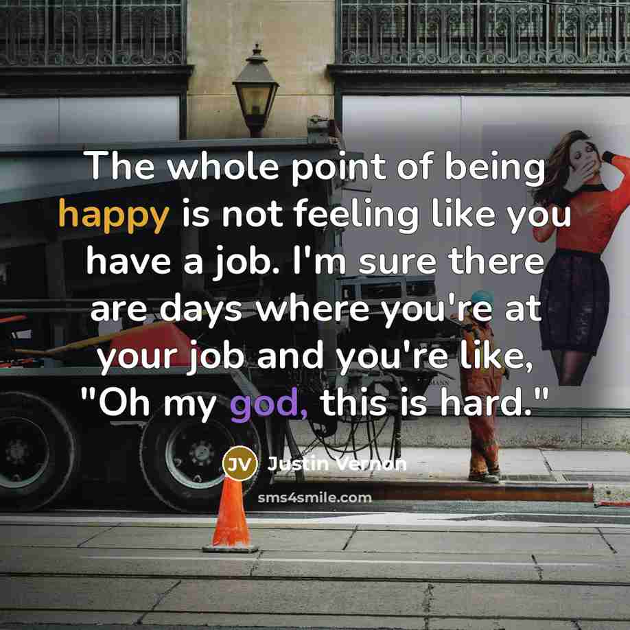 “The whole point of being happy is not feeling like you have a job. I'm sure there are days where you're at your job and you're like, "Oh my god, this is hard."” quote by Justin Vernon