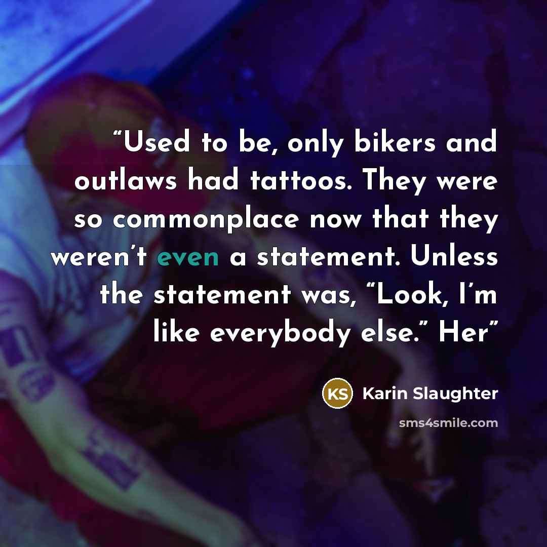 “Used to be, only bikers and outlaws had tattoos. They were so commonplace now that they weren’t even a statement. Unless the statement was, “Look, I’m like everybody else.” Her” quote by Karin Slaughter