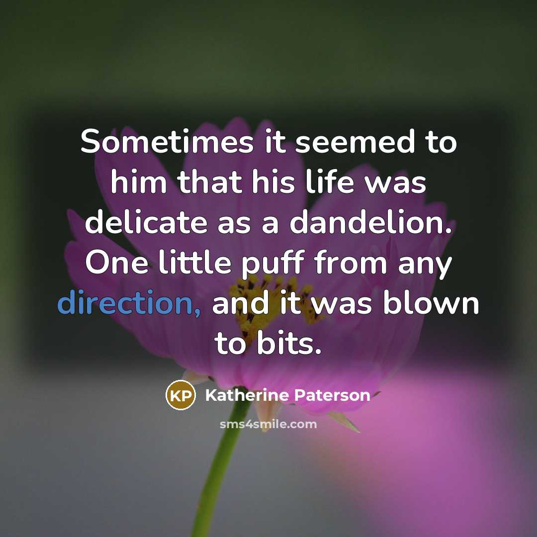 “Sometimes it seemed to him that his life was delicate as a dandelion. One little puff from any direction, and it was blown to bits.” quote by Katherine Paterson