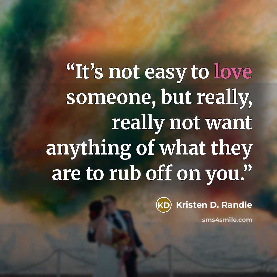 “It’s not easy to love someone, but really, really not want anything of what they are to rub off on you.” quote by Kristen D. Randle