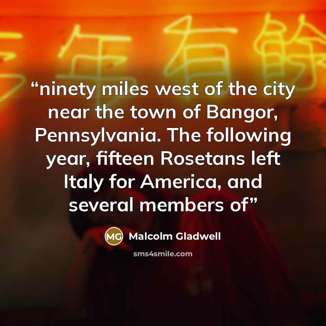 “ninety miles west of the city near the town of Bangor, Pennsylvania. The following year, fifteen Rosetans left Italy for America, and several members of” quote by Malcolm Gladwell