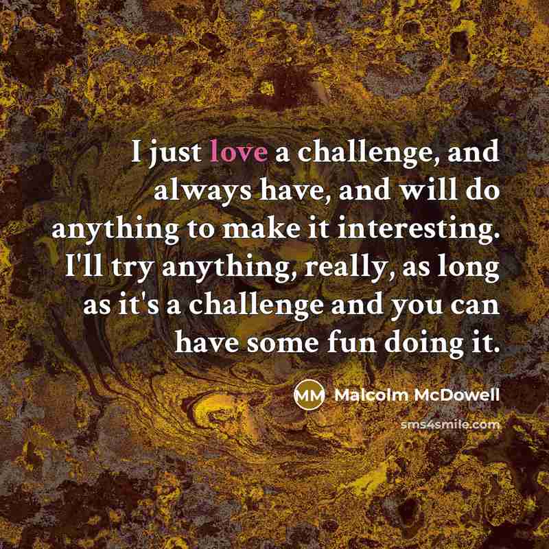 “I just love a challenge, and always have, and will…” quote by Malcolm McDowell