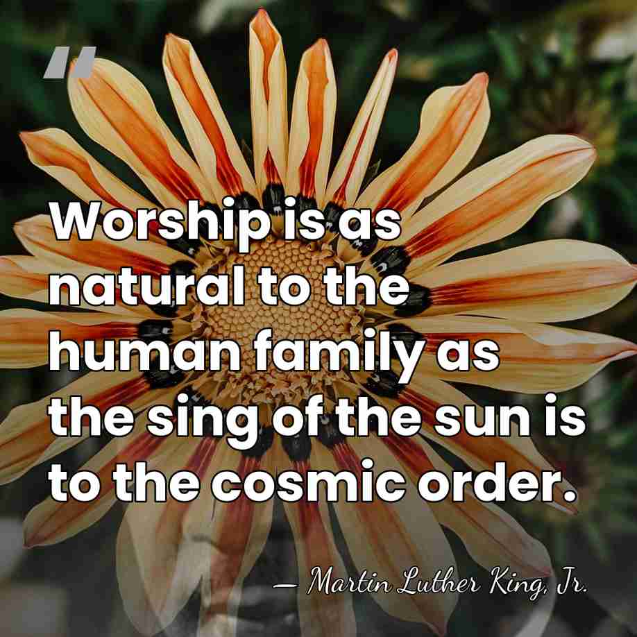 Worship is as natural to the human family as the sing of&hellip; - Martin Luther King, Jr.