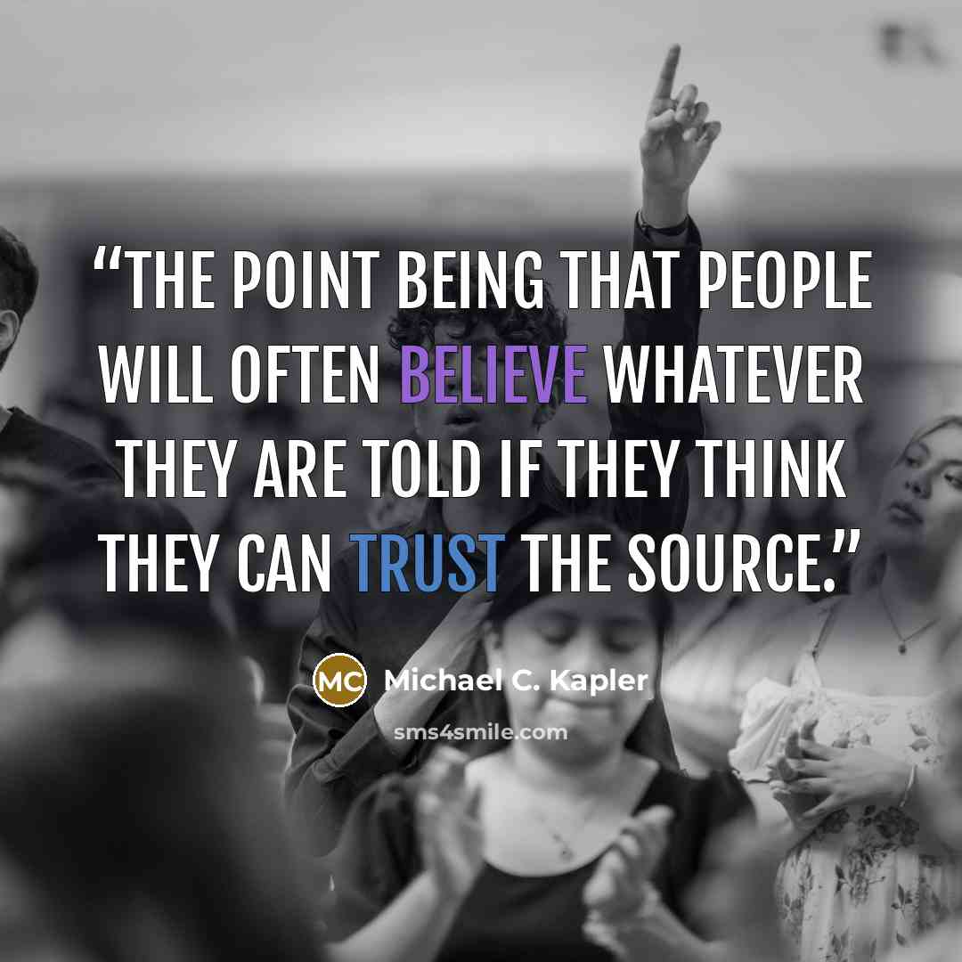 “The point being that people will often believe whatever they are told if they think they can trust the source.” quote by Michael C. Kapler