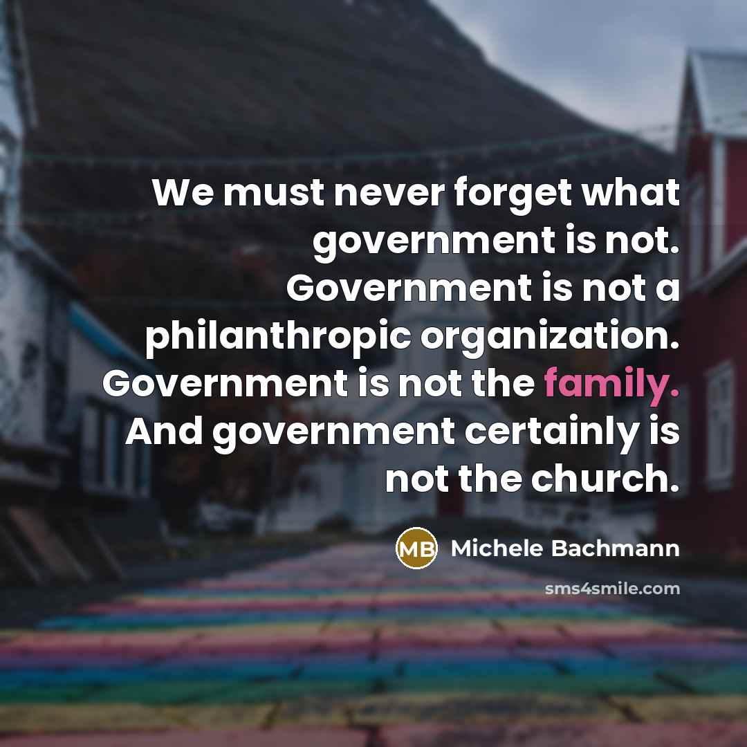“We must never forget what government is not. Government is…” quote by Michele Bachmann