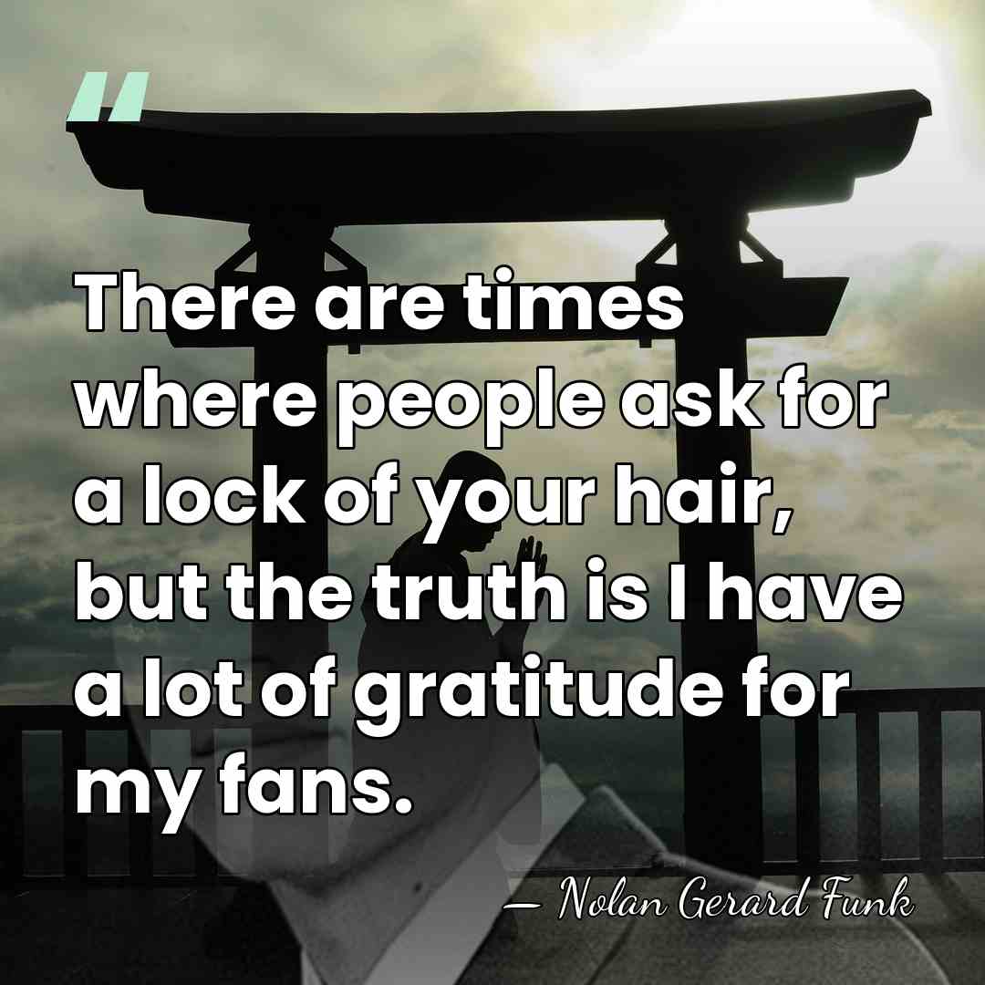 There are times where people ask for a lock of your hair,&hellip; - Nolan Gerard Funk