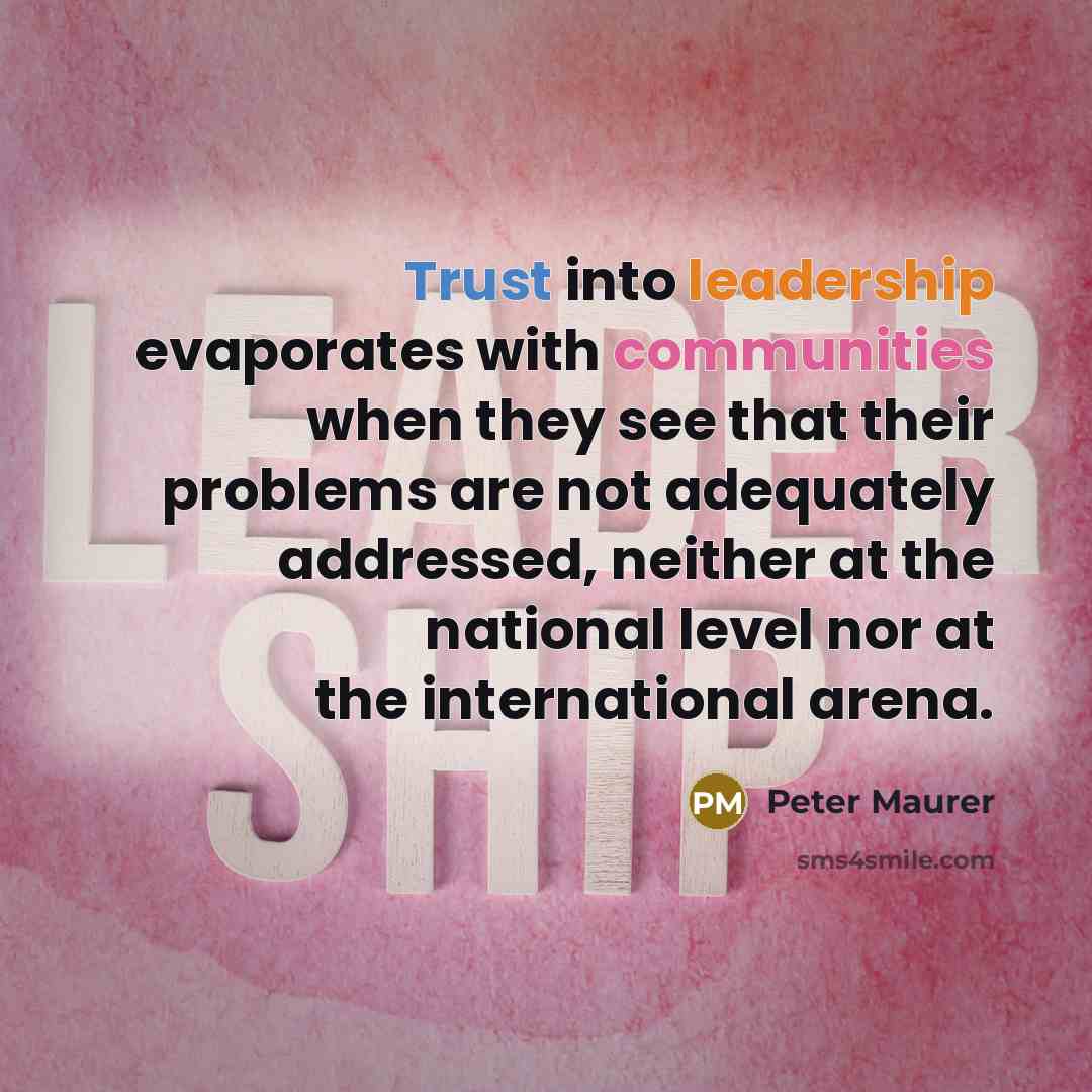 “Trust into leadership evaporates with communities when they see that their problems are not adequately addressed, neither at the national level nor at the international arena.” quote by Peter Maurer