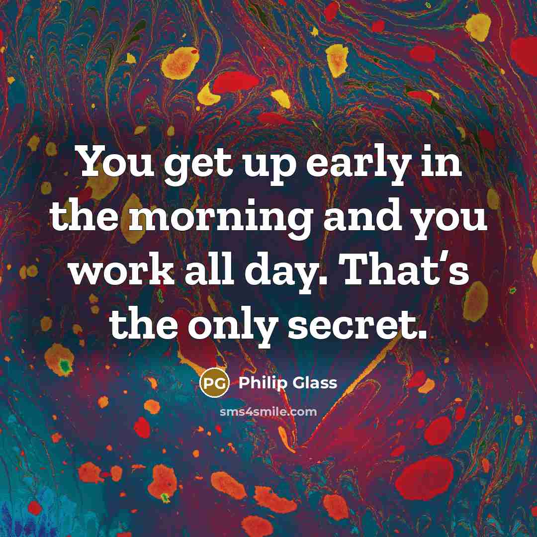 “You get up early in the morning and you work…” quote by Philip Glass