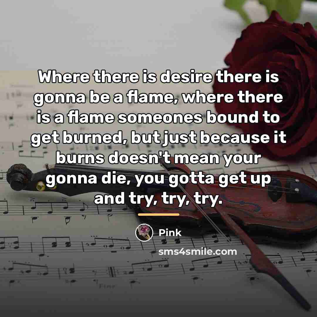“Where there is desire there is gonna be a flame,…” quote by Pink