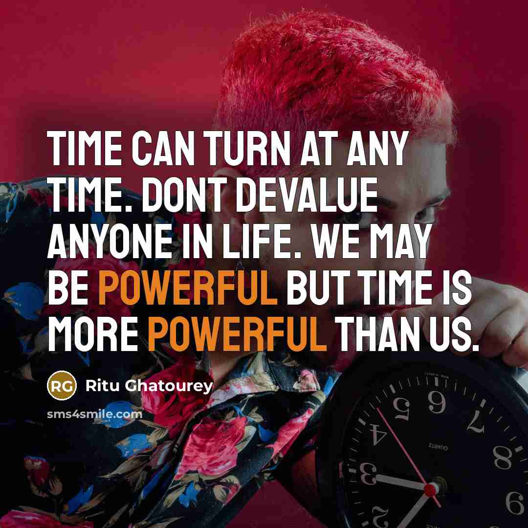 “Time can turn at any time. Dont devalue anyone in life. We may be powerful but time is more powerful than us.” quote by Ritu Ghatourey