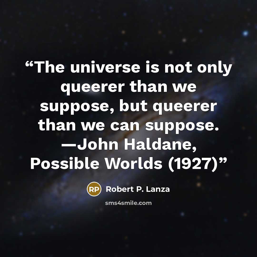 “The universe is not only queerer than we suppose, but queerer than we can suppose. —John Haldane, Possible Worlds (1927)” quote by Robert P. Lanza