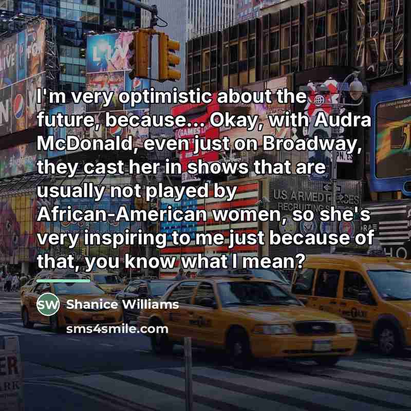 “I'm very optimistic about the future, because... Okay, with Audra…” quote by Shanice Williams