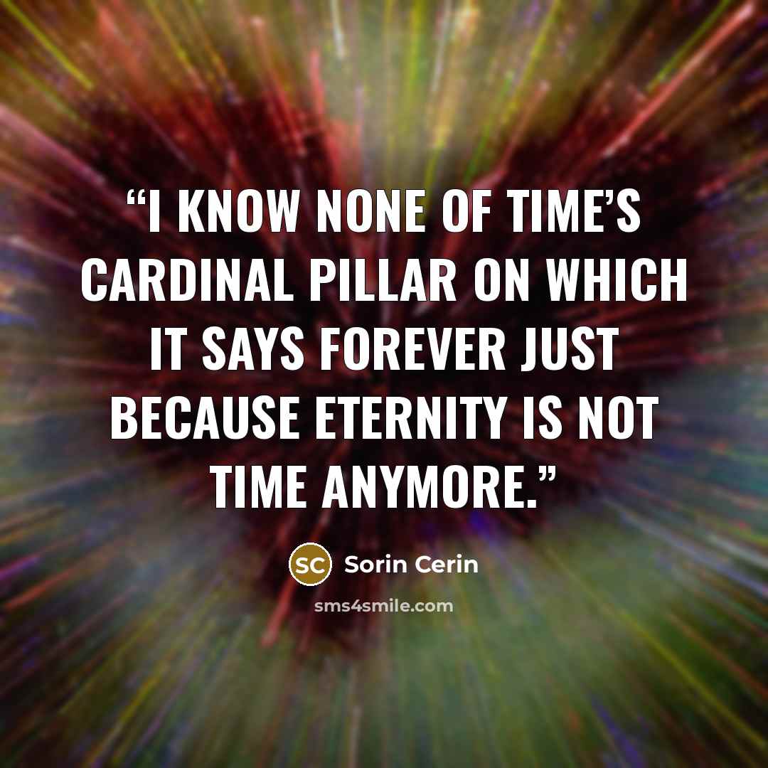“I know none of Time’s cardinal pillar on which it says forever just because eternity is not Time anymore.” quote by Sorin Cerin