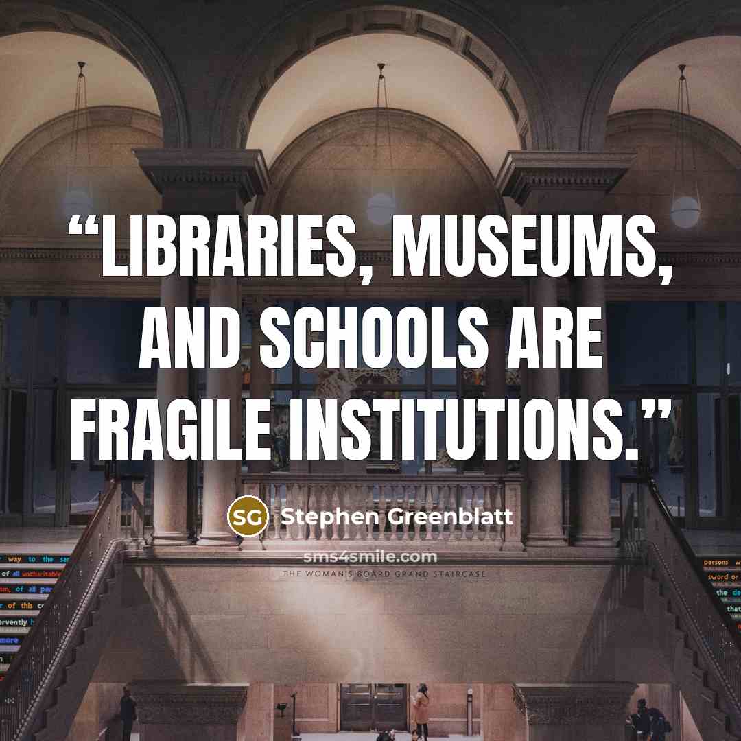 “Libraries, museums, and schools are fragile institutions.” quote by Stephen Greenblatt