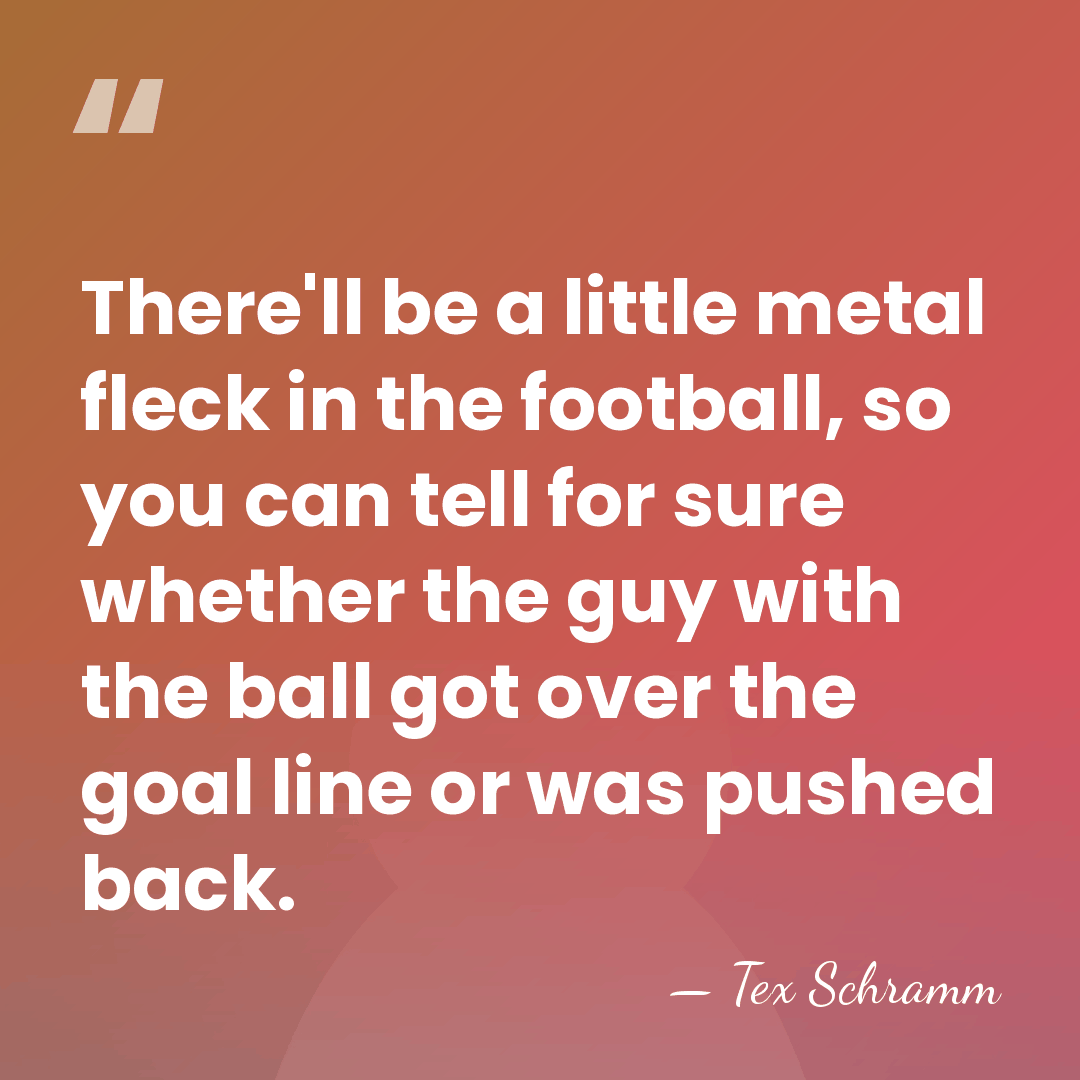 There'll be a little metal fleck in the football, so you can&hellip; - Tex Schramm