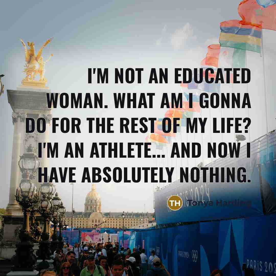 “I'm not an educated woman. What am I gonna do for the rest of my life? I'm an athlete... And now I have absolutely nothing.” quote by Tonya Harding