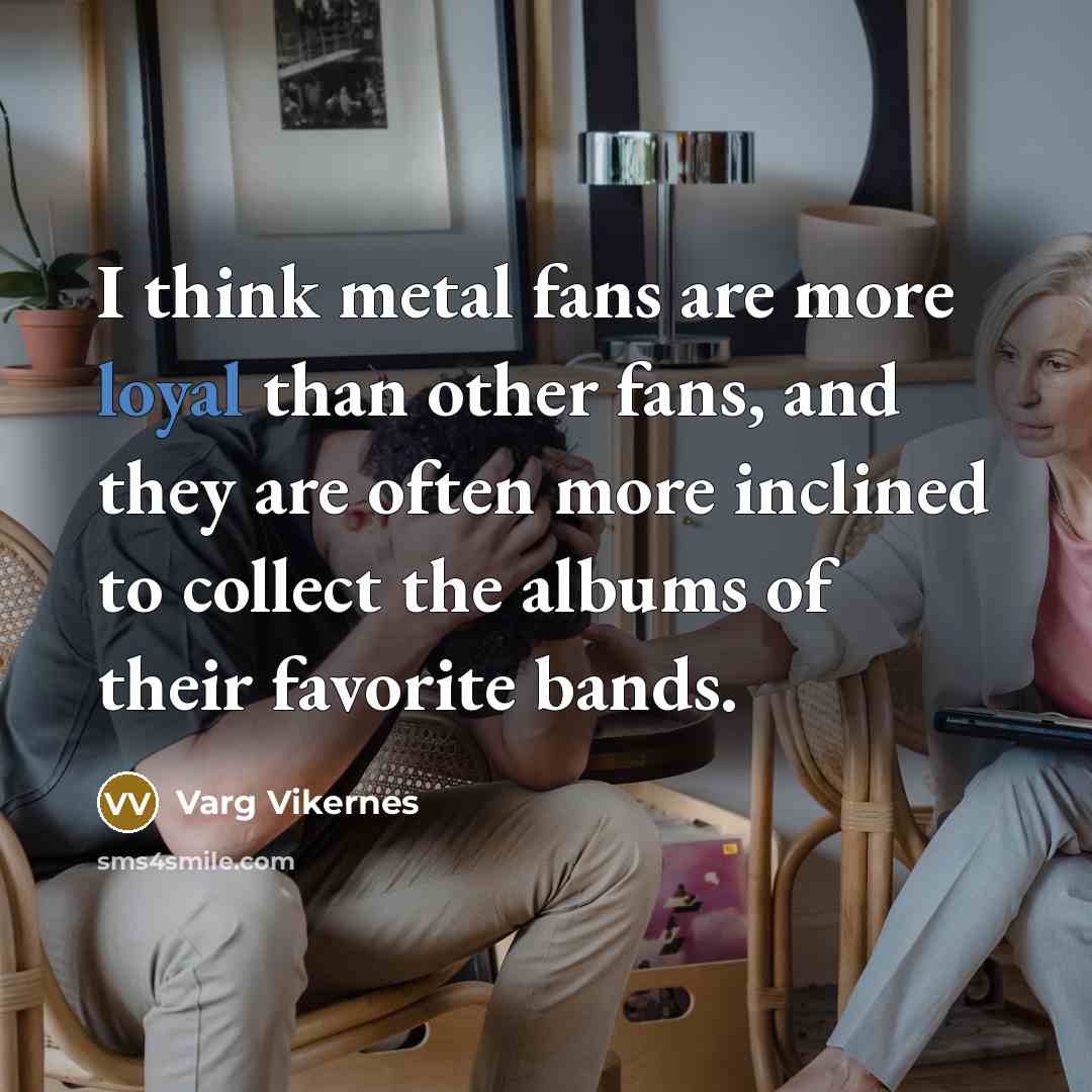 “I think metal fans are more loyal than other fans,…” quote by Varg Vikernes