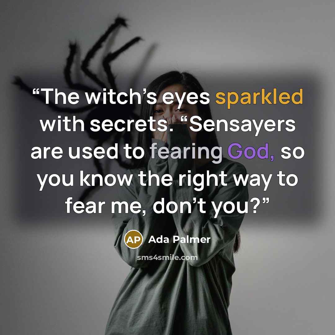 “The witch’s eyes sparkled with secrets. “Sensayers are used to fearing God, so you know the right way to fear me, don’t you?” quote by Ada Palmer