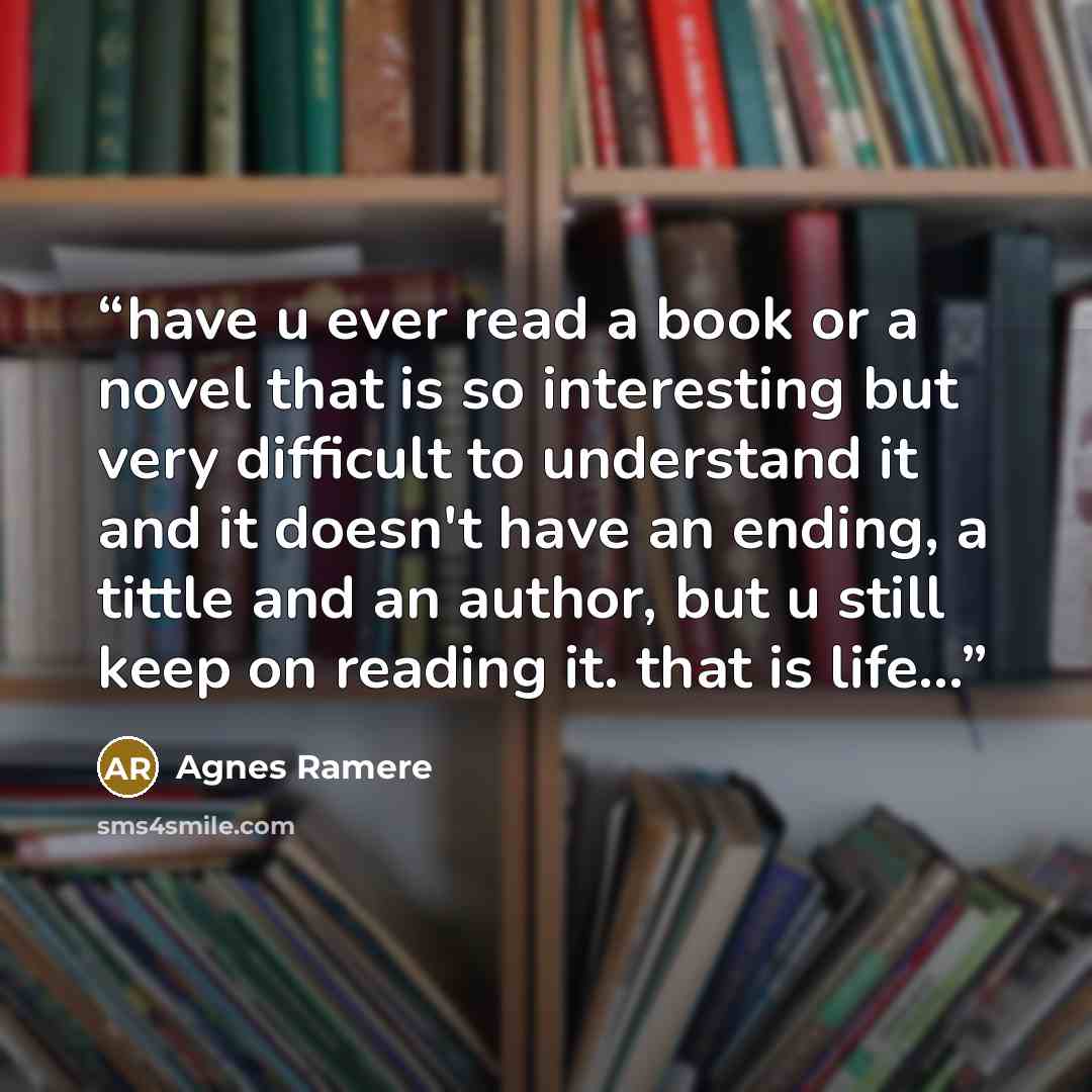 “have u ever read a book or a novel that is so interesting but very difficult to understand it and it doesn't have an ending, a tittle and an author, but u still keep on reading it. that is life…” quote by Agnes Ramere