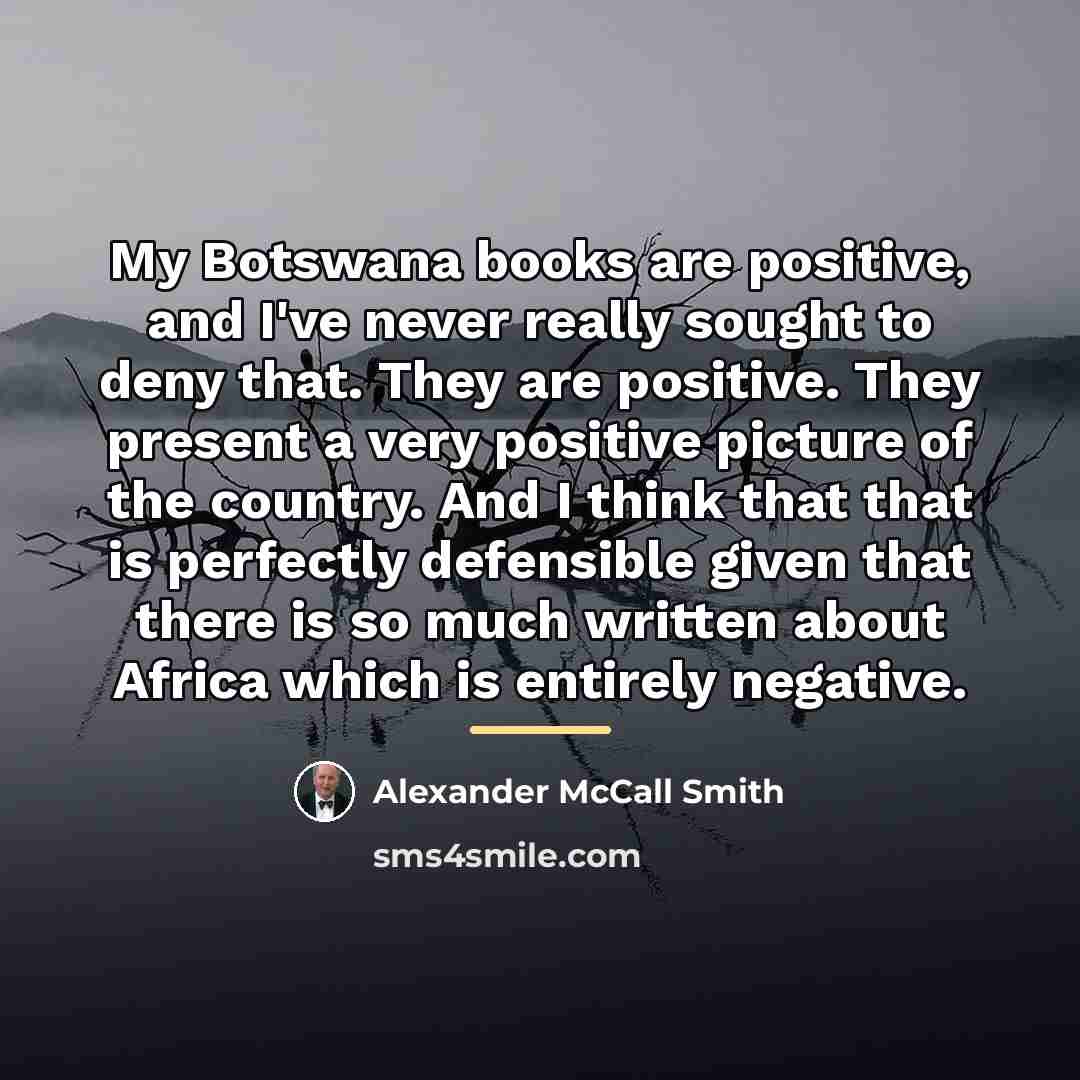 “My Botswana books are positive, and I've never really sought…” quote by Alexander McCall Smith