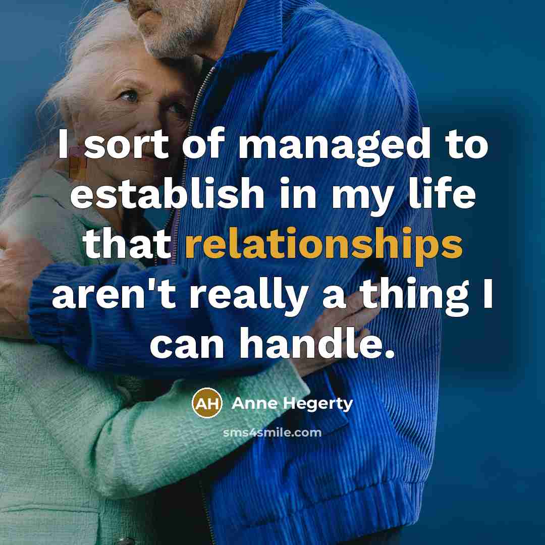 “I sort of managed to establish in my life that relationships aren't really a thing I can handle.” quote by Anne Hegerty