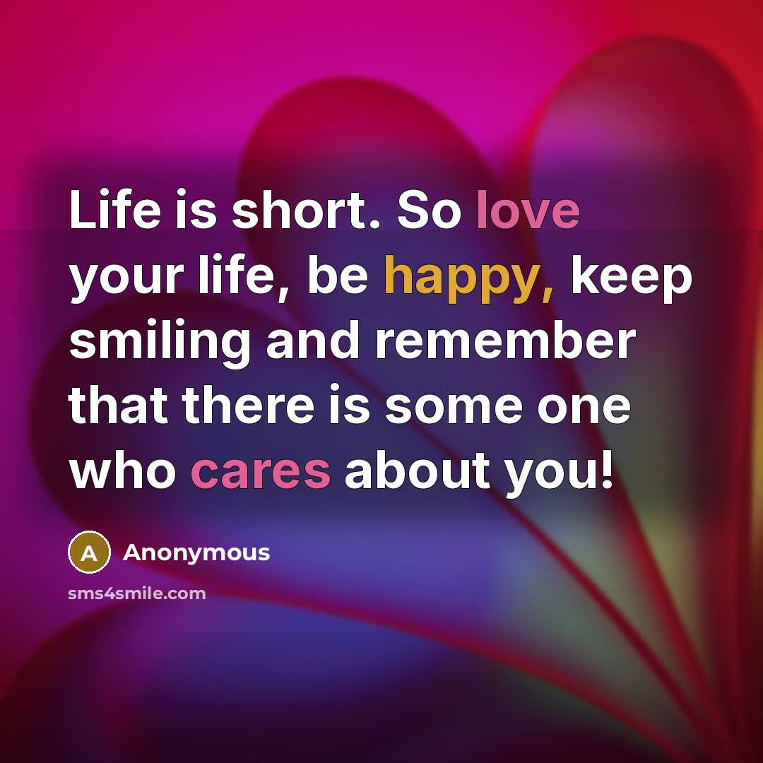 “Life is short. So love your life, be happy, keep smiling and remember that there is some one who cares about you!” quote by Anonymous
