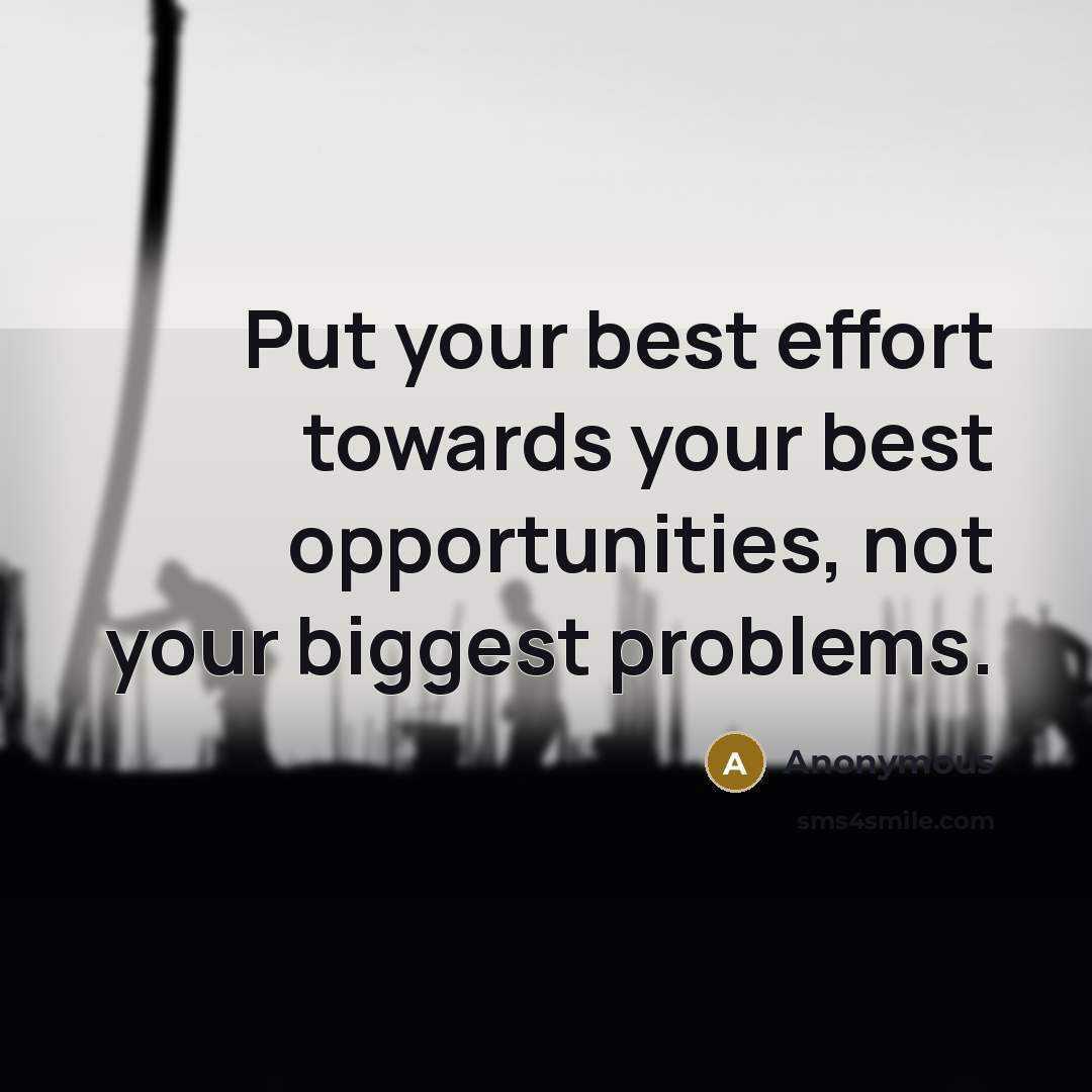 “Put your best effort towards your best opportunities, not your biggest problems.” quote by Anonymous