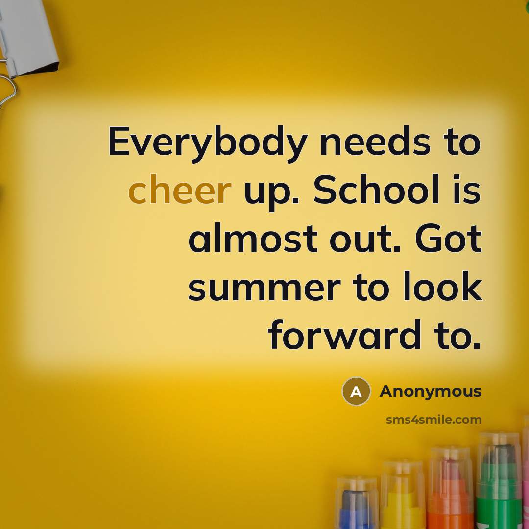 “Everybody needs to cheer up. School is almost out. Got…” quote by Anonymous