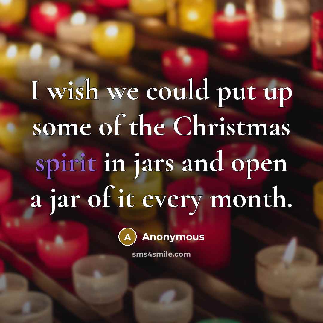 “I wish we could put up some of the Christmas spirit in jars and open a jar of it every month.” quote by Anonymous